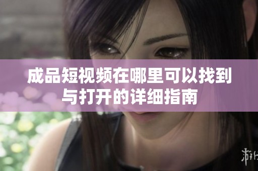 成品短视频在哪里可以找到与打开的详细指南