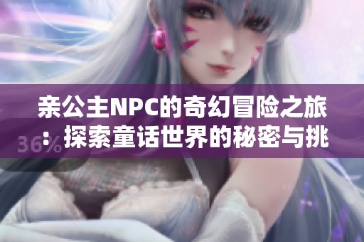 亲公主NPC的奇幻冒险之旅：探索童话世界的秘密与挑战