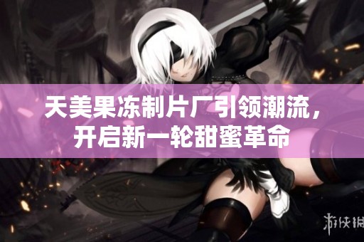 天美果冻制片厂引领潮流，开启新一轮甜蜜革命