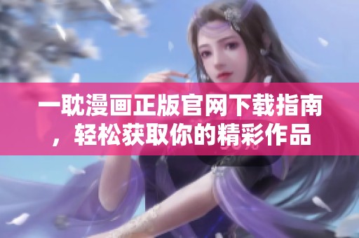 一耽漫画正版官网下载指南，轻松获取你的精彩作品