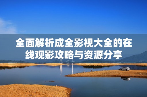 全面解析成全影视大全的在线观影攻略与资源分享