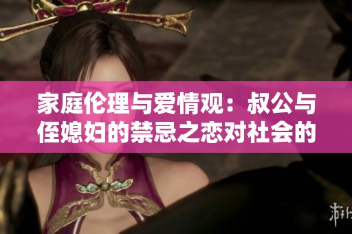 家庭伦理与爱情观：叔公与侄媳妇的禁忌之恋对社会的启示