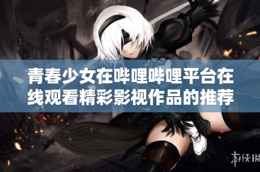 青春少女在哔哩哔哩平台在线观看精彩影视作品的推荐