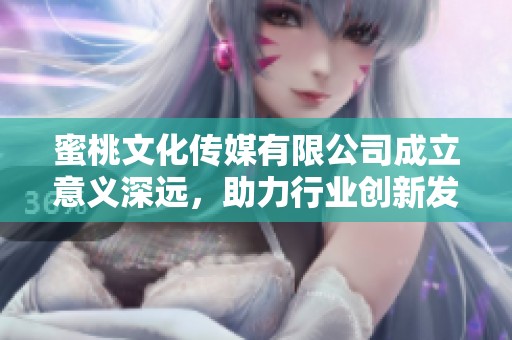 蜜桃文化传媒有限公司成立意义深远，助力行业创新发展