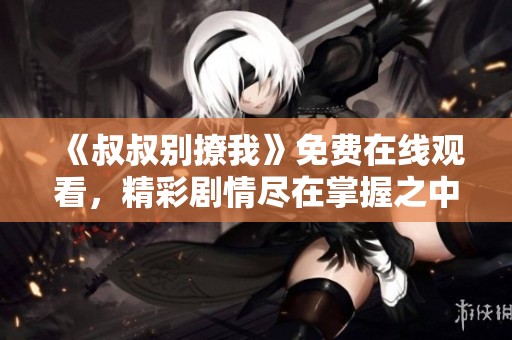 《叔叔别撩我》免费在线观看，精彩剧情尽在掌握之中！