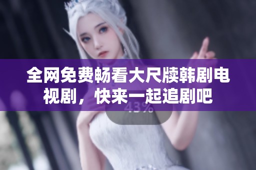 全网免费畅看大尺牍韩剧电视剧，快来一起追剧吧