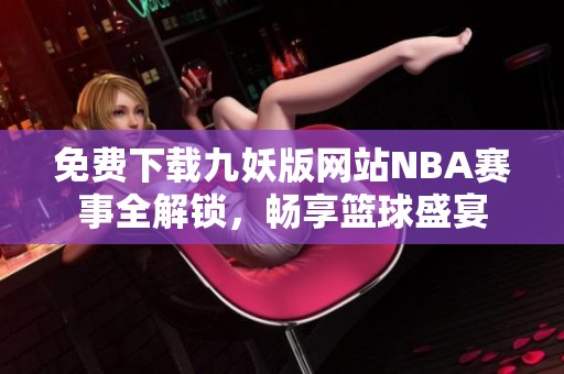 免费下载九妖版网站NBA赛事全解锁，畅享篮球盛宴