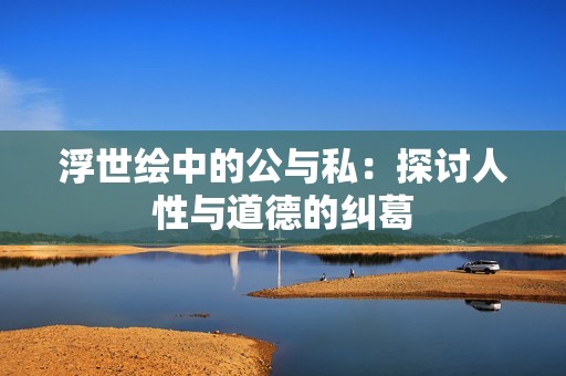浮世绘中的公与私：探讨人性与道德的纠葛