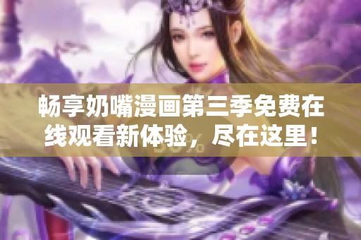 畅享奶嘴漫画第三季免费在线观看新体验，尽在这里！