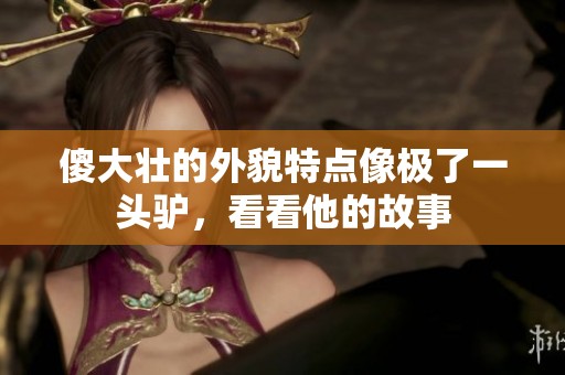 傻大壮的外貌特点像极了一头驴，看看他的故事