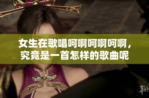 女生在歌唱呵啊呵啊呵啊，究竟是一首怎样的歌曲呢