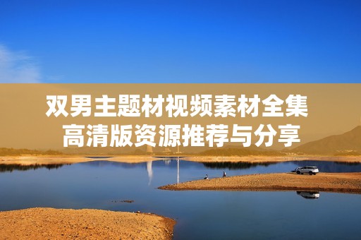 双男主题材视频素材全集 高清版资源推荐与分享