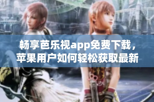 畅享芭乐视app免费下载，苹果用户如何轻松获取最新资源