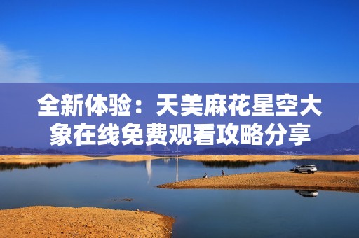 全新体验：天美麻花星空大象在线免费观看攻略分享