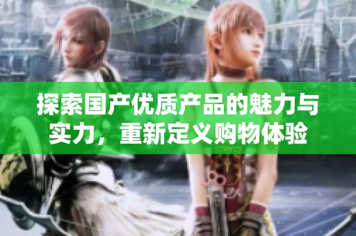 探索国产优质产品的魅力与实力，重新定义购物体验