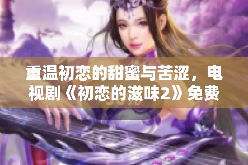 重温初恋的甜蜜与苦涩，电视剧《初恋的滋味2》免费看指南