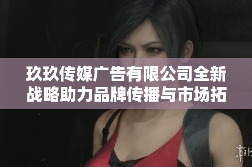 玖玖传媒广告有限公司全新战略助力品牌传播与市场拓展