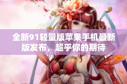 全新91轻量版苹果手机最新版发布，超乎你的期待