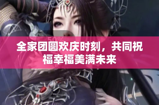 全家团圆欢庆时刻，共同祝福幸福美满未来