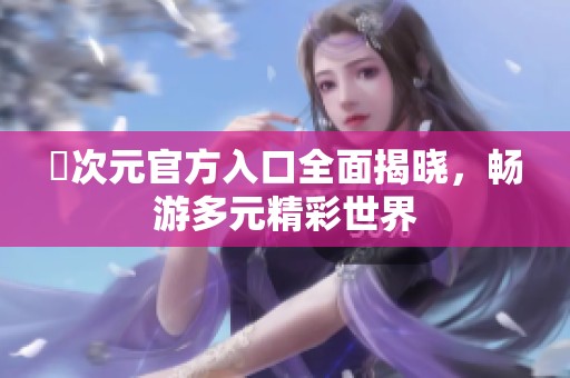 囧次元官方入口全面揭晓，畅游多元精彩世界