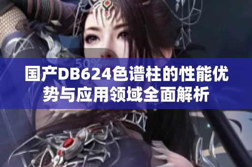 国产DB624色谱柱的性能优势与应用领域全面解析