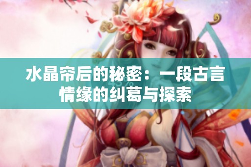 水晶帘后的秘密：一段古言情缘的纠葛与探索