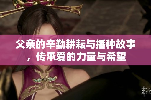 父亲的辛勤耕耘与播种故事，传承爱的力量与希望
