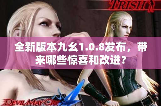 全新版本九幺1.0.8发布，带来哪些惊喜和改进？