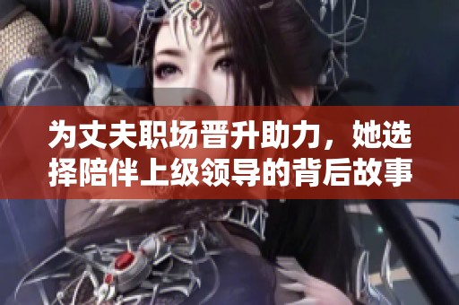 为丈夫职场晋升助力，她选择陪伴上级领导的背后故事