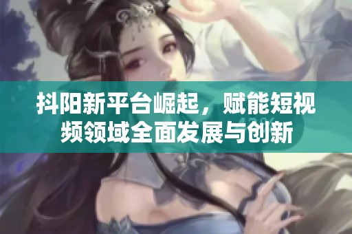 抖阳新平台崛起，赋能短视频领域全面发展与创新