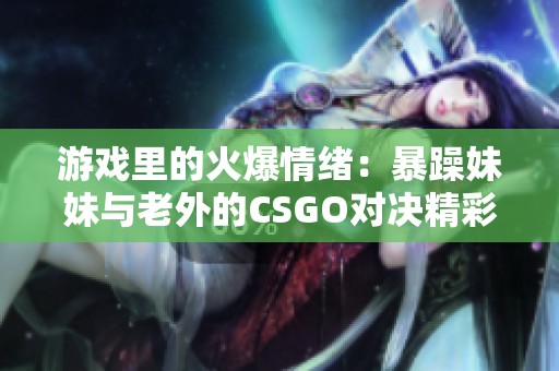 游戏里的火爆情绪：暴躁妹妹与老外的CSGO对决精彩瞬间