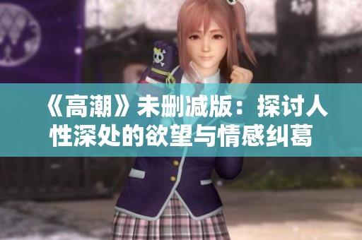 《高潮》未删减版：探讨人性深处的欲望与情感纠葛