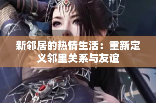 新邻居的热情生活：重新定义邻里关系与友谊