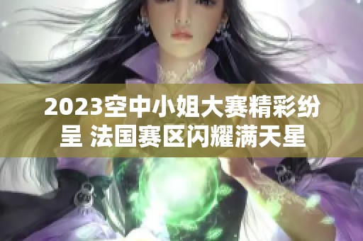 2023空中小姐大赛精彩纷呈 法国赛区闪耀满天星