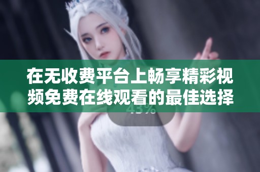 在无收费平台上畅享精彩视频免费在线观看的最佳选择