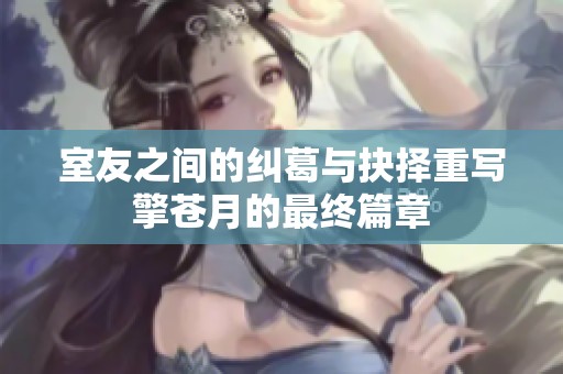 室友之间的纠葛与抉择重写擎苍月的最终篇章