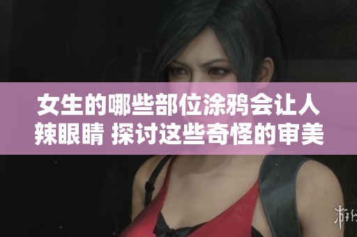 女生的哪些部位涂鸦会让人辣眼睛 探讨这些奇怪的审美观