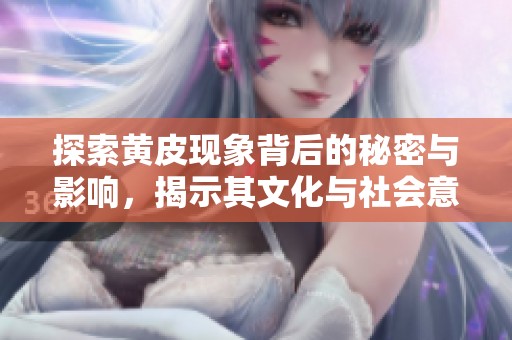 探索黄皮现象背后的秘密与影响，揭示其文化与社会意义