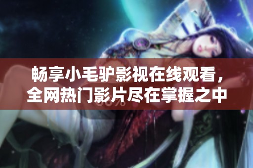 畅享小毛驴影视在线观看，全网热门影片尽在掌握之中