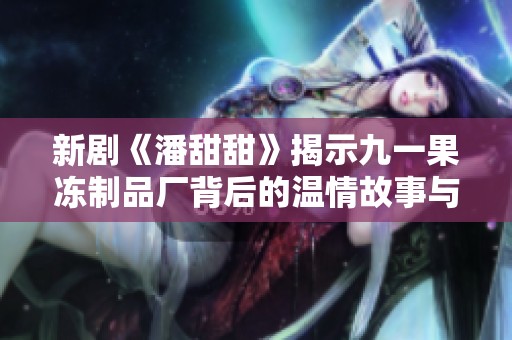 新剧《潘甜甜》揭示九一果冻制品厂背后的温情故事与奋斗历程