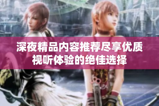 深夜精品内容推荐尽享优质视听体验的绝佳选择