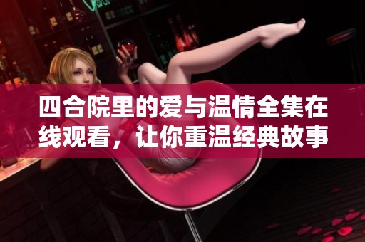 四合院里的爱与温情全集在线观看，让你重温经典故事
