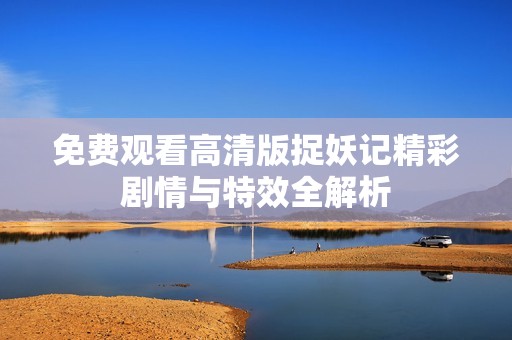 免费观看高清版捉妖记精彩剧情与特效全解析