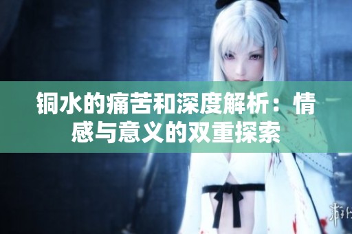 铜水的痛苦和深度解析：情感与意义的双重探索