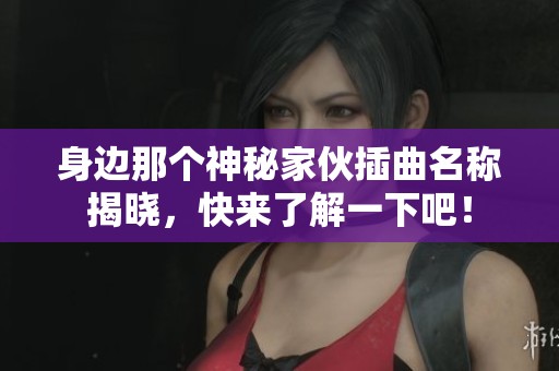 身边那个神秘家伙插曲名称揭晓，快来了解一下吧！