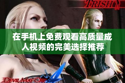 在手机上免费观看高质量成人视频的完美选择推荐