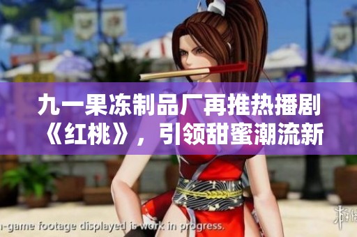 九一果冻制品厂再推热播剧《红桃》，引领甜蜜潮流新风尚