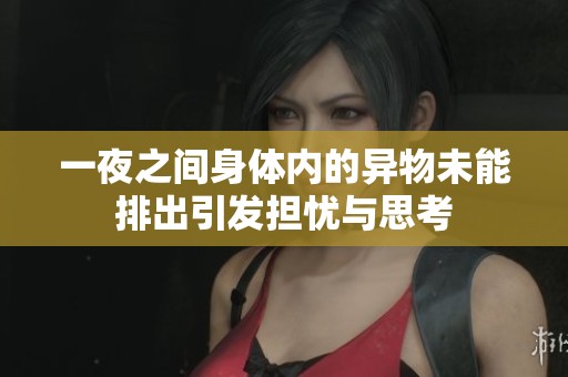 一夜之间身体内的异物未能排出引发担忧与思考