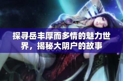 探寻岳丰厚而多情的魅力世界，揭秘大阴户的故事