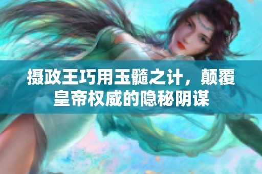 摄政王巧用玉髓之计，颠覆皇帝权威的隐秘阴谋